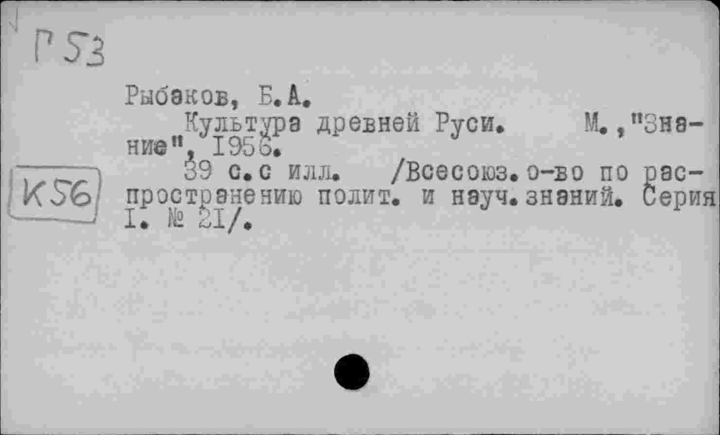 ﻿
Рыбаков, Б. A.
Культура древней Руси. М. /’Знание**, 1956.
39 с. с илл.	/Всесоюз, о-в о по рас-
пространению полит, и науч, знаний. Серия